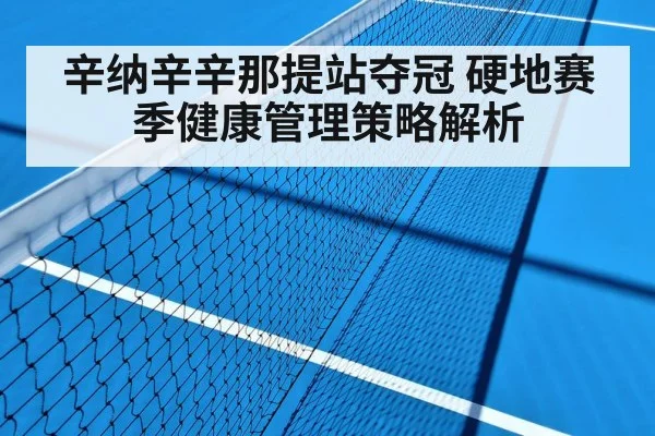辛纳辛辛那提站夺冠 硬地赛季健康管理策略解析