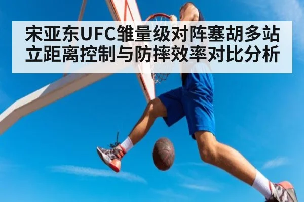 宋亚东UFC雏量级对阵塞胡多站立距离控制与防摔效率对比分析