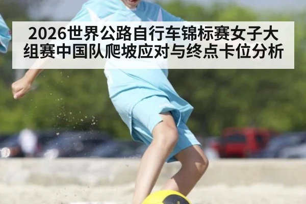 2026世界公路自行车锦标赛女子大组赛中国队爬坡应对与终点卡位分析