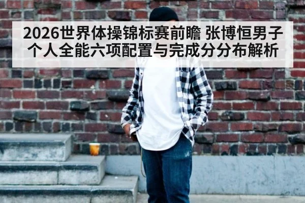 2026世界体操锦标赛前瞻 张博恒男子个人全能六项配置与完成分分布解析