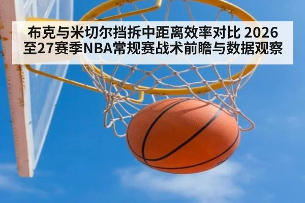 布克与米切尔挡拆中距离效率对比 2026至27赛季NBA常规赛战术前瞻与数据观察