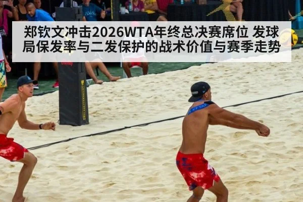 郑钦文冲击2026WTA年终总决赛席位 发球局保发率与二发保护的战术价值与赛季走势
